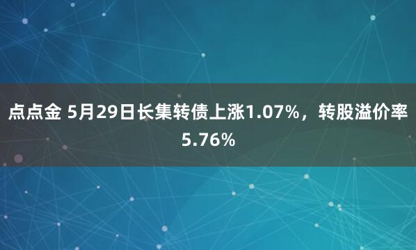 点点金 5月29日长集转债上涨1.07%，转股溢价率5.76%