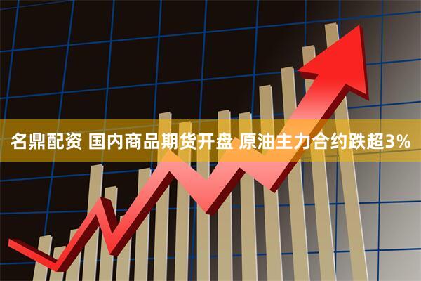 名鼎配资 国内商品期货开盘 原油主力合约跌超3%