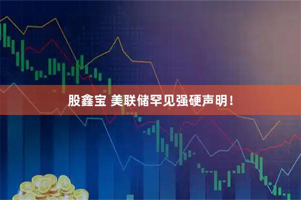 股鑫宝 美联储罕见强硬声明！