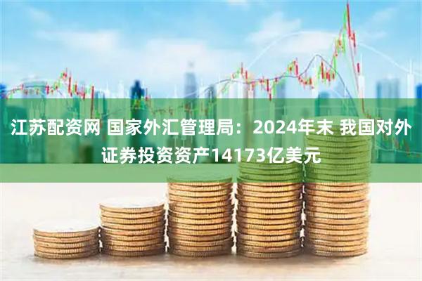 江苏配资网 国家外汇管理局：2024年末 我国对外证券投资资产14173亿美元