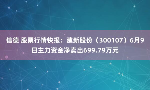 信德 股票行情快报：建新股份（300107）6月9日主力资金净卖出699.79万元