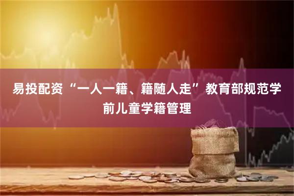 易投配资 “一人一籍、籍随人走” 教育部规范学前儿童学籍管理