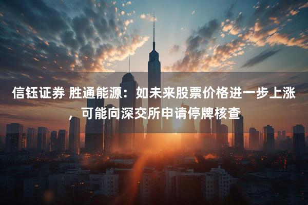 信钰证券 胜通能源：如未来股票价格进一步上涨，可能向深交所申请停牌核查