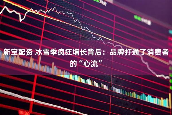 新宝配资 冰雪季疯狂增长背后：品牌打通了消费者的“心流”