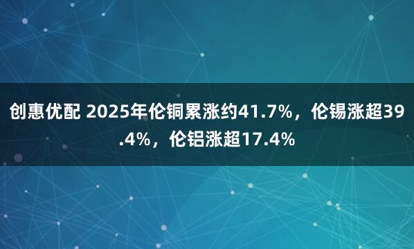 创惠优配 2025年伦铜累涨约41.7%，伦锡涨超39.4%，伦铝涨超17.4%