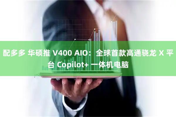 配多多 华硕推 V400 AIO：全球首款高通骁龙 X 平台 Copilot+ 一体机电脑