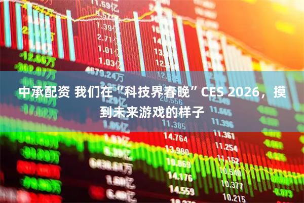 中承配资 我们在“科技界春晚”CES 2026,摸到未来游戏的样子