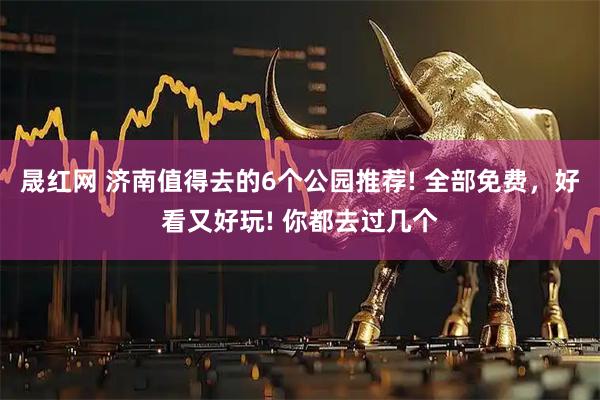 晟红网 济南值得去的6个公园推荐! 全部免费，好看又好玩! 你都去过几个