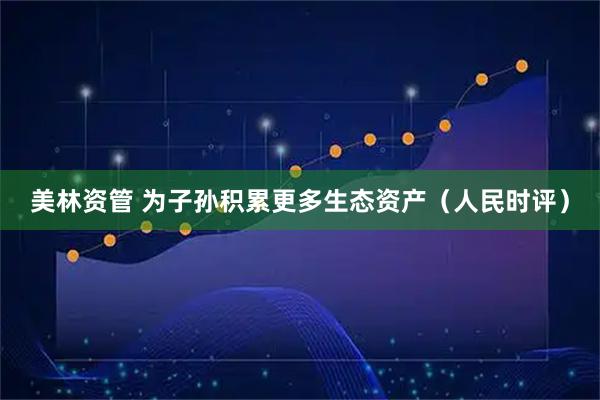 美林资管 为子孙积累更多生态资产（人民时评）