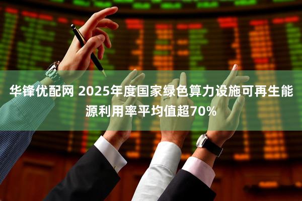 华锋优配网 2025年度国家绿色算力设施可再生能源利用率平均值超70%