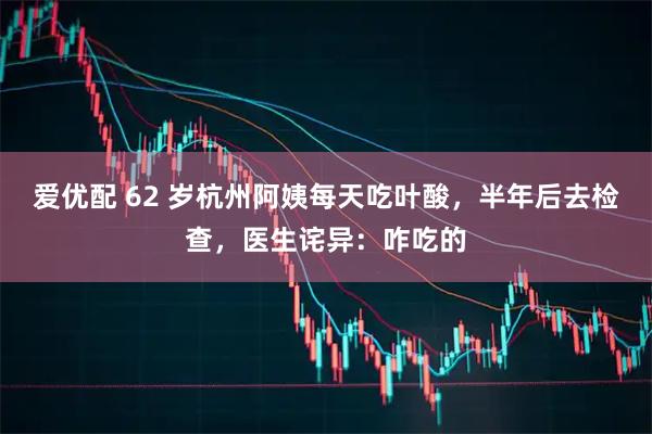 爱优配 62 岁杭州阿姨每天吃叶酸，半年后去检查，医生诧异：咋吃的