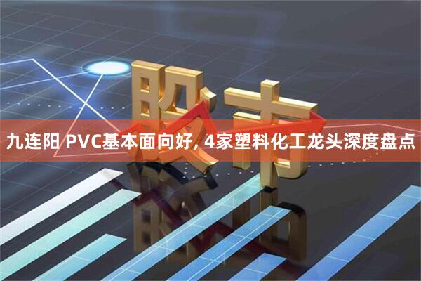 九连阳 PVC基本面向好, 4家塑料化工龙头深度盘点