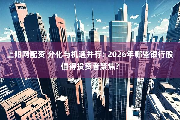 上阳网配资 分化与机遇并存: 2026年哪些银行股值得投资者聚焦?