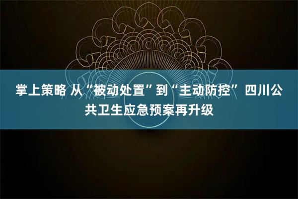 掌上策略 从“被动处置”到“主动防控” 四川公共卫生应急预案再升级