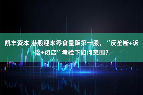 凯丰资本 港股迎来零食量贩第一股，“反垄断+诉讼+闭店”考验下如何突围？