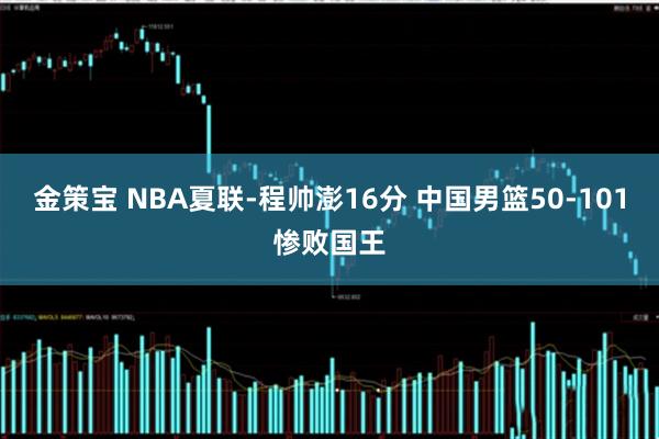 金策宝 NBA夏联-程帅澎16分 中国男篮50-101惨败国王