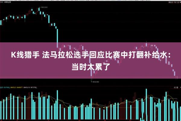 K线猎手 法马拉松选手回应比赛中打翻补给水：当时太累了