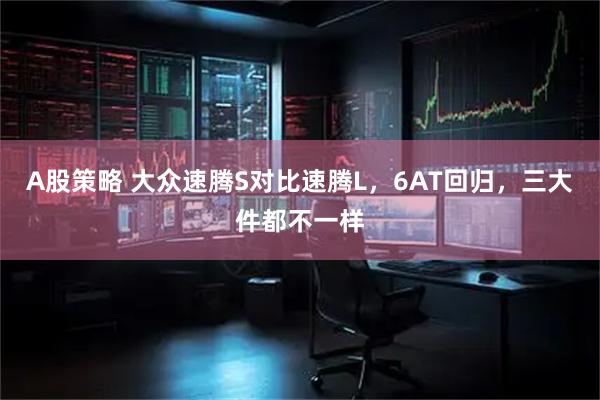 A股策略 大众速腾S对比速腾L,6AT回归,三大件都不一样