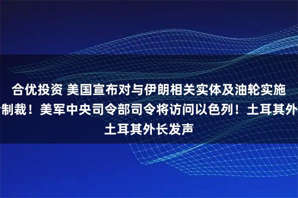 合优投资 美国宣布对与伊朗相关实体及油轮实施新一轮制裁！美军中央司令部司令将访问以色列！土耳其外长发声