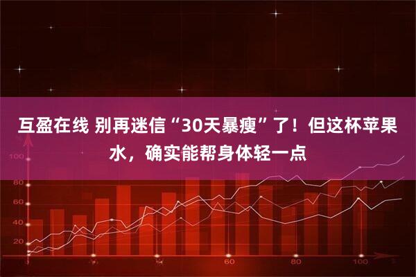 互盈在线 别再迷信“30天暴瘦”了！但这杯苹果水，确实能帮身体轻一点