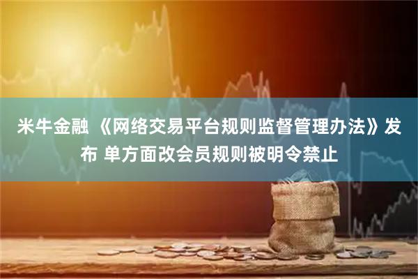米牛金融 《网络交易平台规则监督管理办法》发布 单方面改会员规则被明令禁止