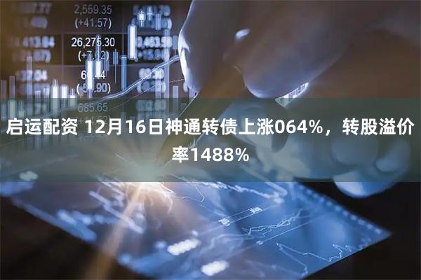 启运配资 12月16日神通转债上涨064%,转股溢价率1488%