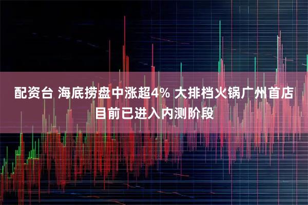 配资台 海底捞盘中涨超4% 大排档火锅广州首店目前已进入内测阶段