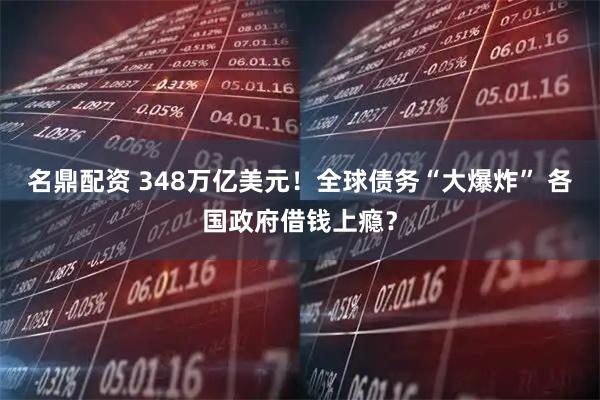 名鼎配资 348万亿美元！全球债务“大爆炸” 各国政府借钱上瘾？