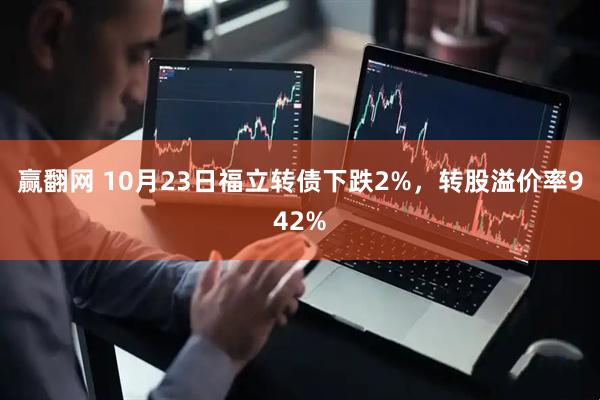 赢翻网 10月23日福立转债下跌2%，转股溢价率942%
