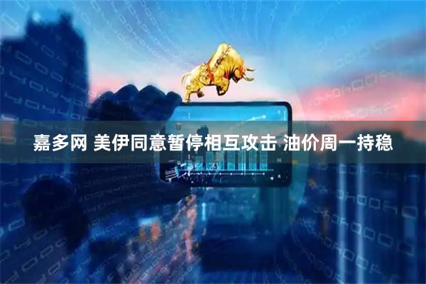 嘉多网 美伊同意暂停相互攻击 油价周一持稳