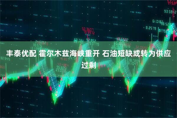 丰泰优配 霍尔木兹海峡重开 石油短缺或转为供应过剩